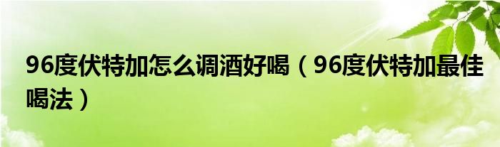 96度伏特加怎么调酒好喝（96度伏特加最佳喝法）