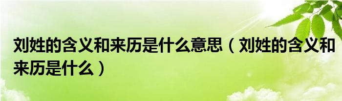 刘姓的含义和来历是什么意思（刘姓的含义和来历是什么）