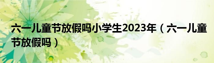 六一儿童节放假吗小学生2023年（六一儿童节放假吗）