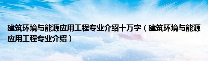 建筑环境与能源应用工程专业介绍十万字（建筑环境与能源应用工程专业介绍）