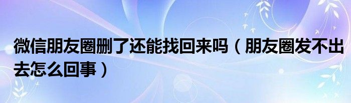 微信朋友圈删了还能找回来吗（朋友圈发不出去怎么回事）