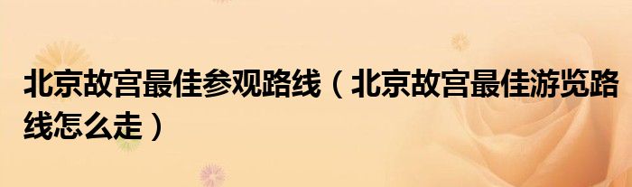 北京故宫最佳参观路线（北京故宫最佳游览路线怎么走）