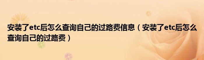 安装了etc后怎么查询自己的过路费信息（安装了etc后怎么查询自己的过路费）