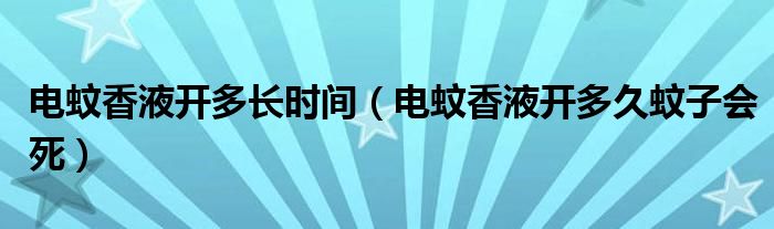 电蚊香液开多长时间（电蚊香液开多久蚊子会死）