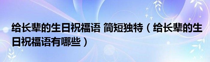 给长辈的生日祝福语 简短独特（给长辈的生日祝福语有哪些）