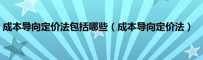 成本导向定价法包括哪些（成本导向定价法）