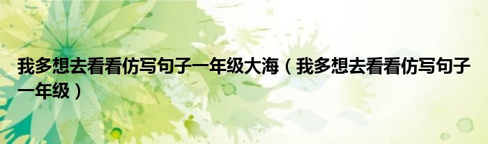 我多想去看看仿写句子一年级大海（我多想去看看仿写句子一年级）