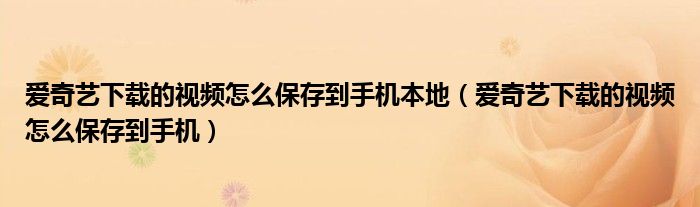 爱奇艺下载的视频怎么保存到手机本地（爱奇艺下载的视频怎么保存到手机）