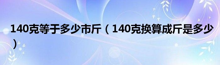 140克等于多少市斤（140克换算成斤是多少）