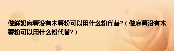 做鲜奶麻薯没有木薯粉可以用什么粉代替?（做麻薯没有木薯粉可以用什么粉代替?）