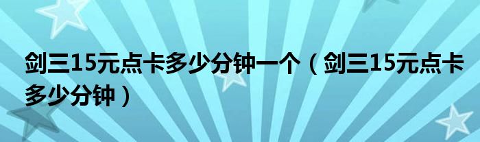 剑三15元点卡多少分钟一个（剑三15元点卡多少分钟）