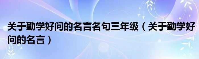 关于勤学好问的名言名句三年级（关于勤学好问的名言）