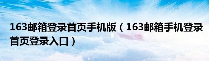 163邮箱登录首页手机版（163邮箱手机登录首页登录入口）