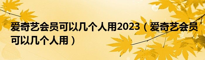 爱奇艺会员可以几个人用2023（爱奇艺会员可以几个人用）