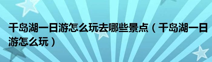 千岛湖一日游怎么玩去哪些景点（千岛湖一日游怎么玩）