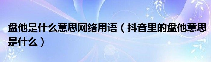 盘他是什么意思网络用语（抖音里的盘他意思是什么）