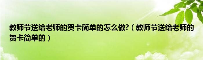 教师节送给老师的贺卡简单的怎么做?（教师节送给老师的贺卡简单的）