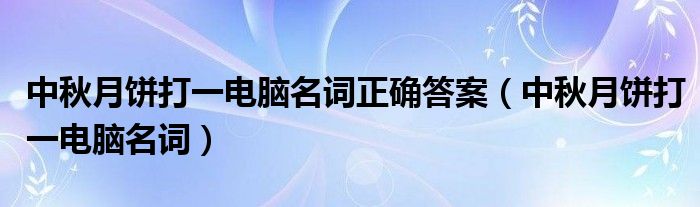 中秋月饼打一电脑名词正确答案（中秋月饼打一电脑名词）