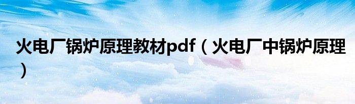 火电厂锅炉原理教材pdf（火电厂中锅炉原理）