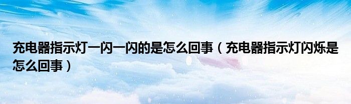 充电器指示灯一闪一闪的是怎么回事（充电器指示灯闪烁是怎么回事）