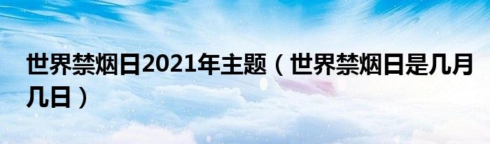 世界禁烟日2021年主题（世界禁烟日是几月几日）