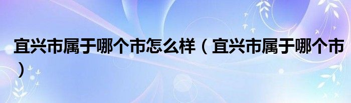 宜兴市属于哪个市怎么样（宜兴市属于哪个市）