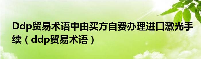 Ddp贸易术语中由买方自费办理进口激光手续（ddp贸易术语）