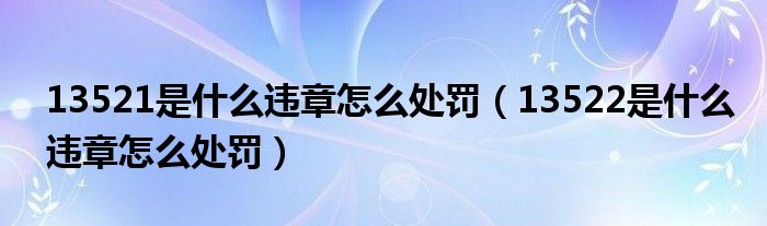 13521是什么违章怎么处罚（13522是什么违章怎么处罚）