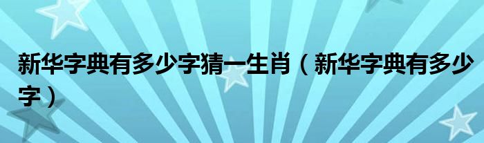 新华字典有多少字猜一生肖（新华字典有多少字）