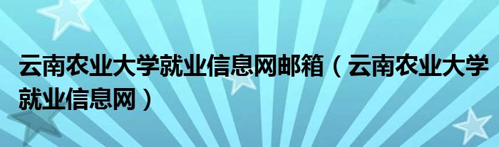 云南农业大学就业信息网邮箱（云南农业大学就业信息网）