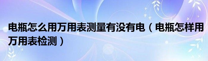 电瓶怎么用万用表测量有没有电（电瓶怎样用万用表检测）