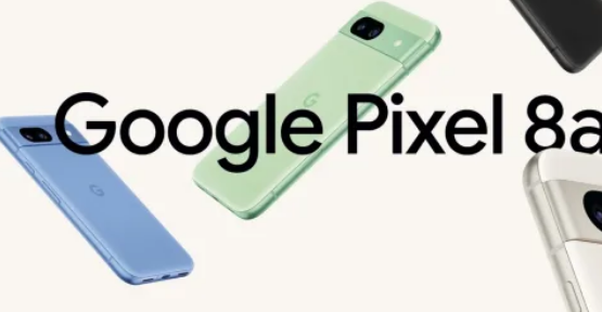 谷歌Pixel8a发布最佳预算手机变得更好