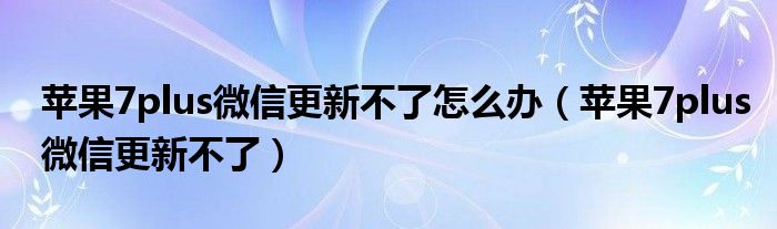 苹果7plus微信更新不了怎么办（苹果7plus微信更新不了）