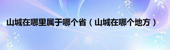 山城在哪里属于哪个省（山城在哪个地方）