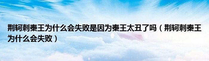 荆轲刺秦王为什么会失败是因为秦王太丑了吗（荆轲刺秦王为什么会失败）