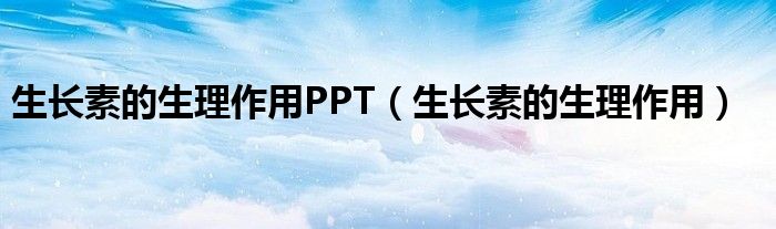 生长素的生理作用PPT（生长素的生理作用）