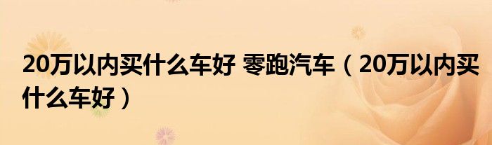 20万以内买什么车好 零跑汽车（20万以内买什么车好）