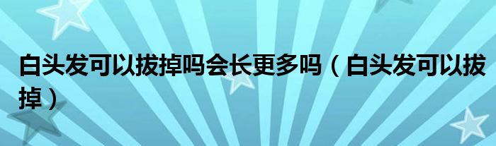 白头发可以拔掉吗会长更多吗（白头发可以拔掉）