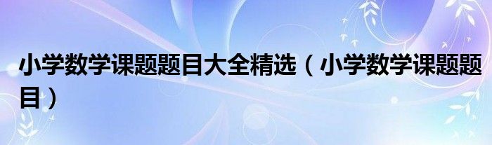 小学数学课题题目大全精选（小学数学课题题目）