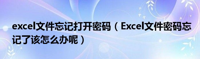 excel文件忘记打开密码（Excel文件密码忘记了该怎么办呢）