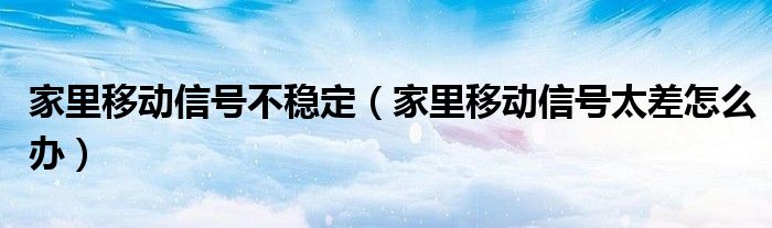 家里移动信号不稳定（家里移动信号太差怎么办）