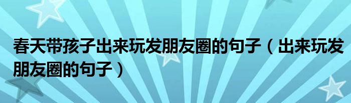 春天带孩子出来玩发朋友圈的句子（出来玩发朋友圈的句子）