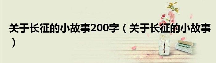 关于长征的小故事200字（关于长征的小故事）