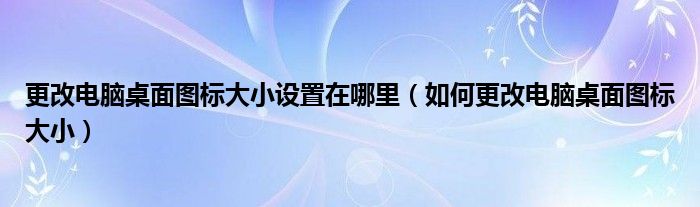 更改电脑桌面图标大小设置在哪里（如何更改电脑桌面图标大小）