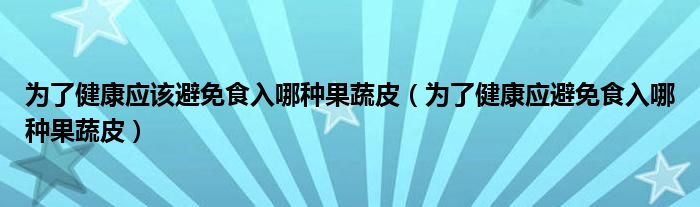 为了健康应该避免食入哪种果蔬皮（为了健康应避免食入哪种果蔬皮）