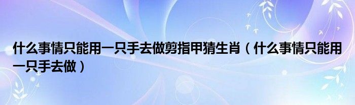 什么事情只能用一只手去做剪指甲猜生肖（什么事情只能用一只手去做）