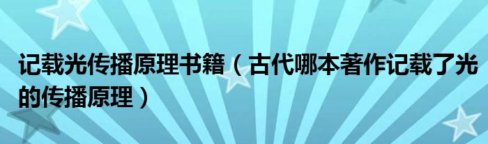 记载光传播原理书籍（古代哪本著作记载了光的传播原理）