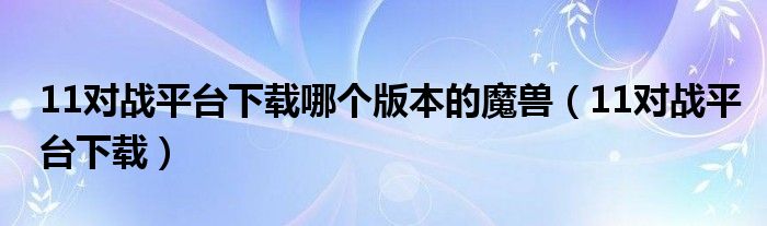 11对战平台下载哪个版本的魔兽（11对战平台下载）