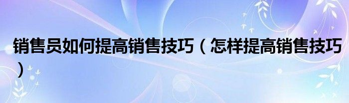 销售员如何提高销售技巧（怎样提高销售技巧）