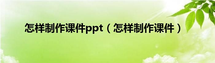 怎样制作课件ppt（怎样制作课件）